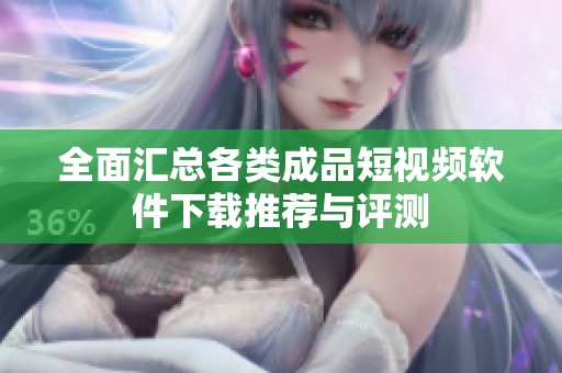 全面汇总各类成品短视频软件下载推荐与评测