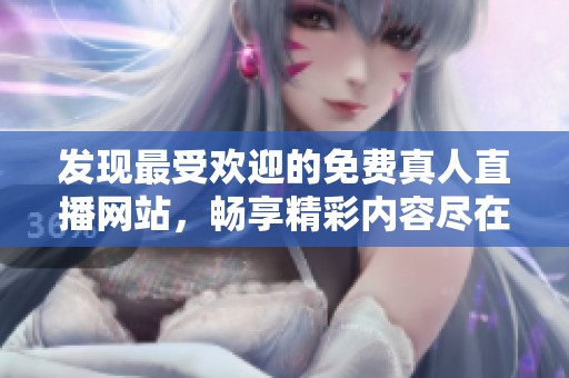 发现最受欢迎的免费真人直播网站，畅享精彩内容尽在掌握