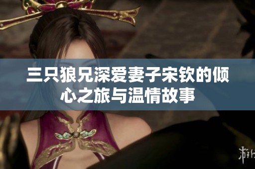 三只狼兄深爱妻子宋钦的倾心之旅与温情故事