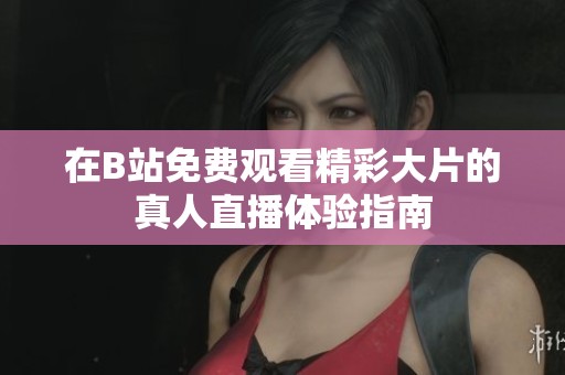 在B站免费观看精彩大片的真人直播体验指南