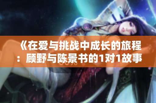 《在爱与挑战中成长的旅程：顾野与陈景书的1对1故事》