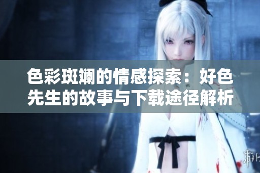 色彩斑斓的情感探索：好色先生的故事与下载途径解析