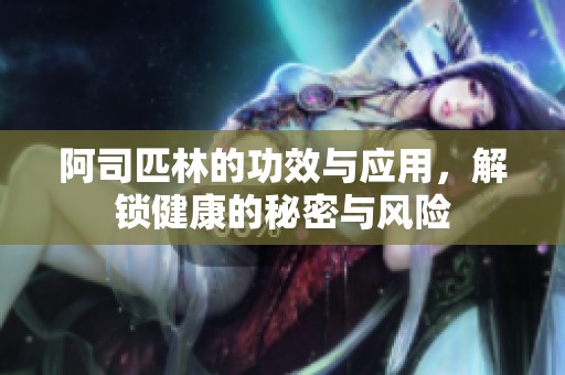 阿司匹林的功效与应用，解锁健康的秘密与风险