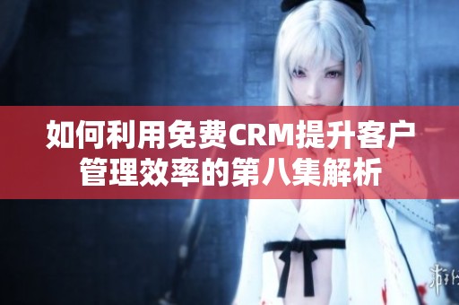 如何利用免费CRM提升客户管理效率的第八集解析