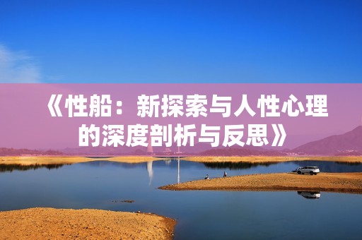 《性船：新探索与人性心理的深度剖析与反思》