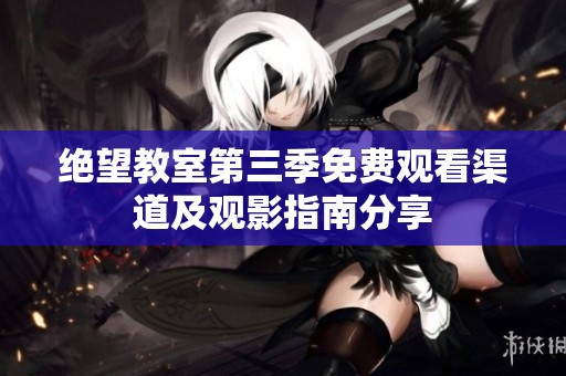 绝望教室第三季免费观看渠道及观影指南分享