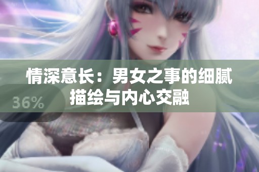 情深意长：男女之事的细腻描绘与内心交融