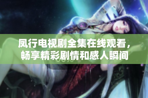 凤行电视剧全集在线观看，畅享精彩剧情和感人瞬间