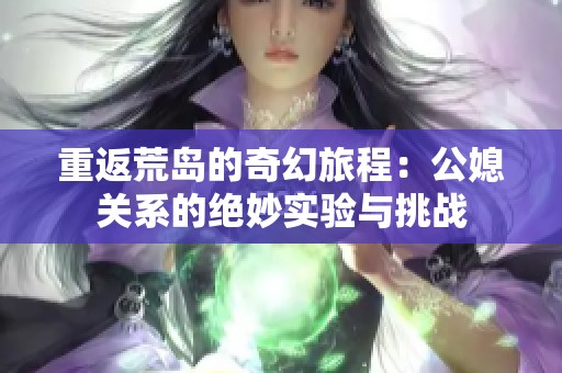 重返荒岛的奇幻旅程：公媳关系的绝妙实验与挑战