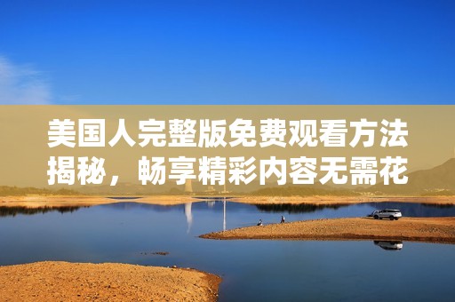 美国人完整版免费观看方法揭秘，畅享精彩内容无需花费
