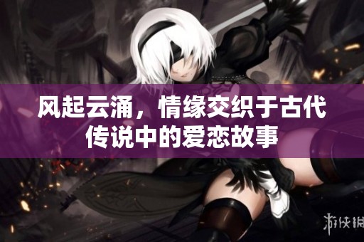 风起云涌，情缘交织于古代传说中的爱恋故事