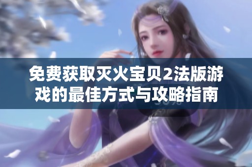 免费获取灭火宝贝2法版游戏的最佳方式与攻略指南