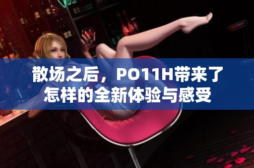 散场之后，PO11H带来了怎样的全新体验与感受
