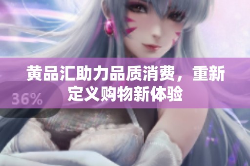 黄品汇助力品质消费，重新定义购物新体验