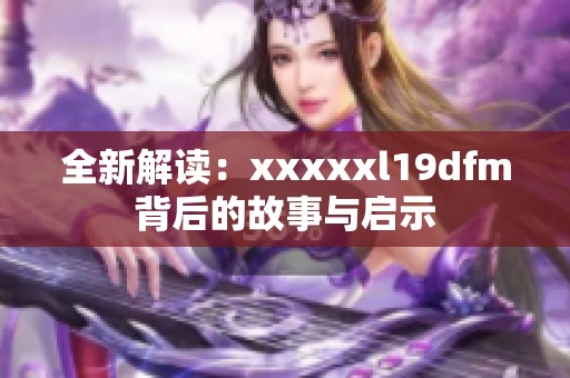 全新解读：xxxxxl19dfm背后的故事与启示
