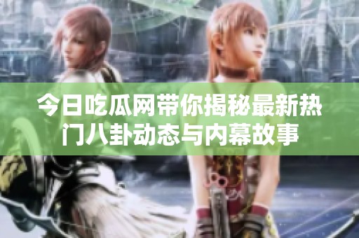 今日吃瓜网带你揭秘最新热门八卦动态与内幕故事