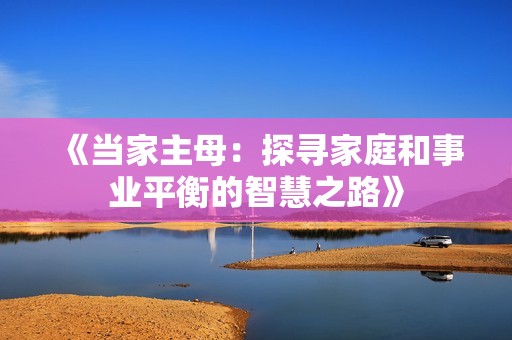 《当家主母：探寻家庭和事业平衡的智慧之路》