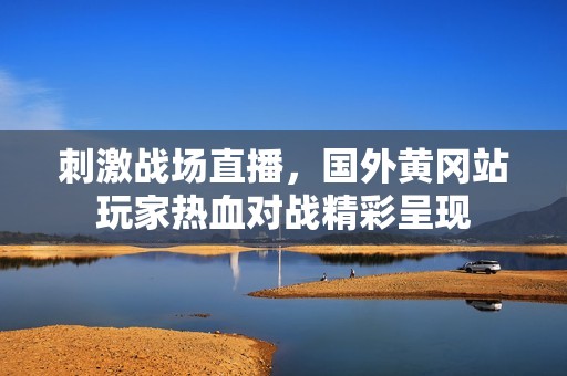 刺激战场直播，国外黄冈站玩家热血对战精彩呈现