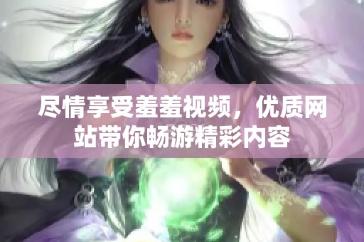尽情享受羞羞视频，优质网站带你畅游精彩内容