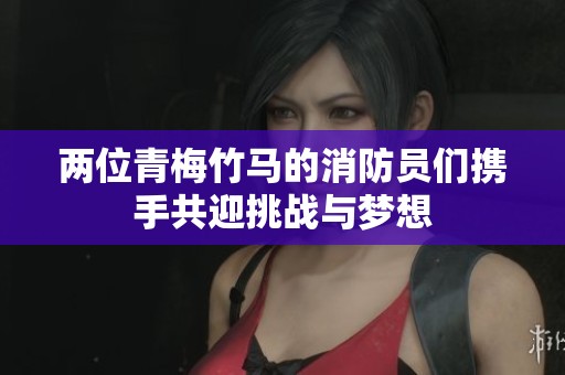 两位青梅竹马的消防员们携手共迎挑战与梦想