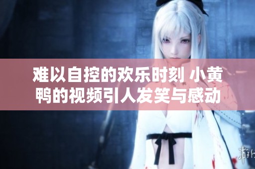 难以自控的欢乐时刻 小黄鸭的视频引人发笑与感动