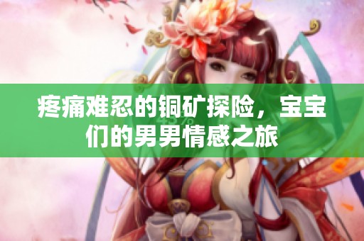 疼痛难忍的铜矿探险，宝宝们的男男情感之旅