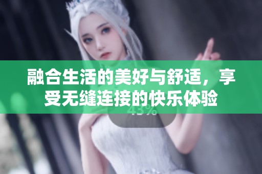 融合生活的美好与舒适，享受无缝连接的快乐体验