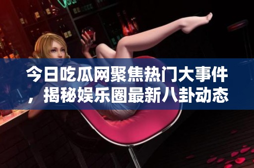 今日吃瓜网聚焦热门大事件，揭秘娱乐圈最新八卦动态