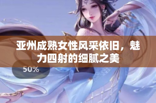 亚州成熟女性风采依旧，魅力四射的细腻之美