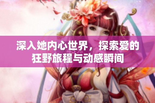 深入她内心世界，探索爱的狂野旅程与动感瞬间