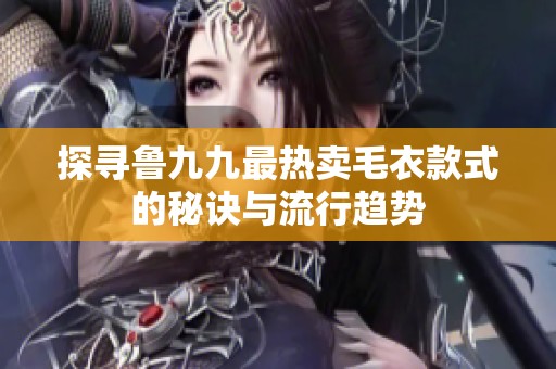 探寻鲁九九最热卖毛衣款式的秘诀与流行趋势
