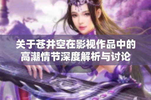关于苍井空在影视作品中的高潮情节深度解析与讨论