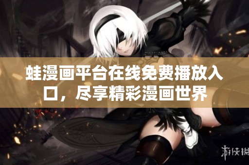 蛙漫画平台在线免费播放入口，尽享精彩漫画世界