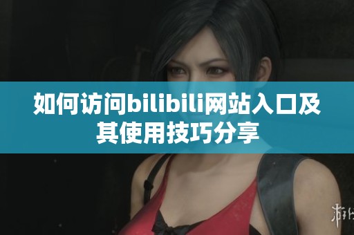 如何访问bilibili网站入口及其使用技巧分享