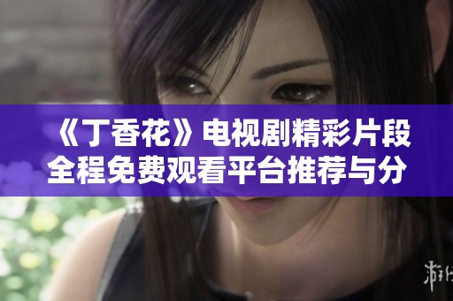 《丁香花》电视剧精彩片段全程免费观看平台推荐与分享