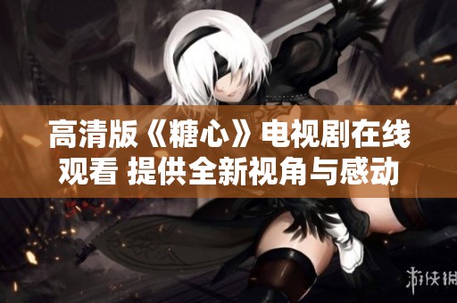 高清版《糖心》电视剧在线观看 提供全新视角与感动