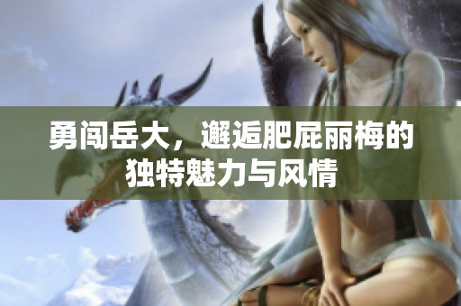 勇闯岳大，邂逅肥屁丽梅的独特魅力与风情