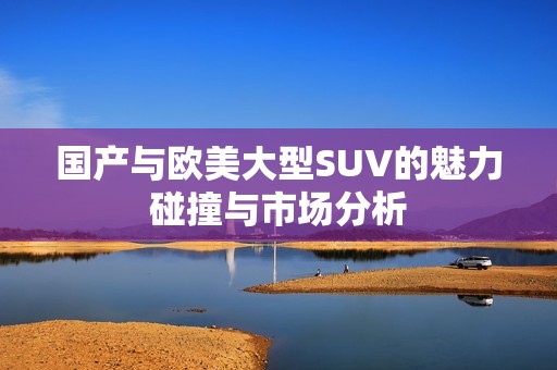 国产与欧美大型SUV的魅力碰撞与市场分析