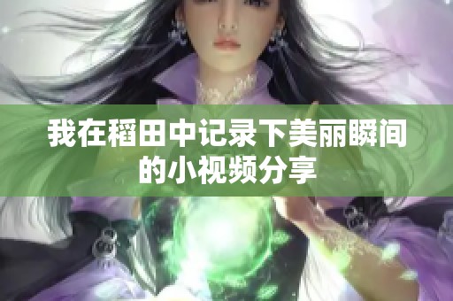 我在稻田中记录下美丽瞬间的小视频分享