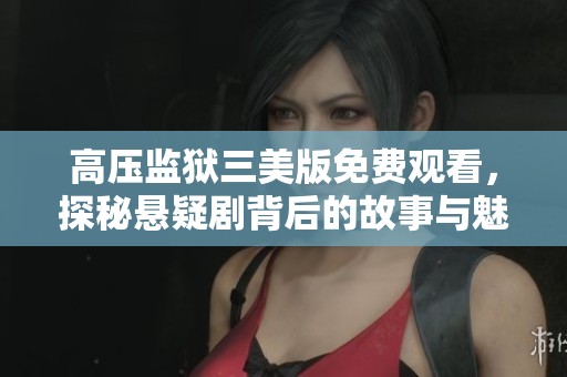 高压监狱三美版免费观看，探秘悬疑剧背后的故事与魅力