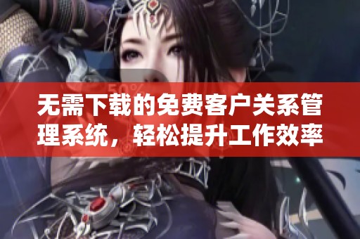 无需下载的免费客户关系管理系统，轻松提升工作效率