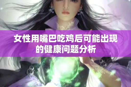 女性用嘴巴吃鸡后可能出现的健康问题分析