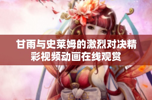 甘雨与史莱姆的激烈对决精彩视频动画在线观赏