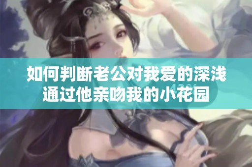 如何判断老公对我爱的深浅通过他亲吻我的小花园