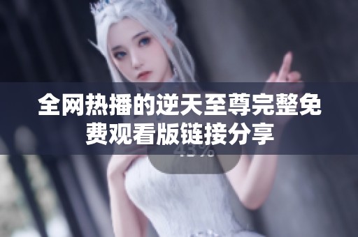 全网热播的逆天至尊完整免费观看版链接分享