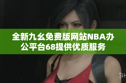 全新九幺免费版网站NBA办公平台68提供优质服务