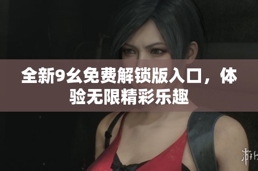 全新9幺免费解锁版入口，体验无限精彩乐趣