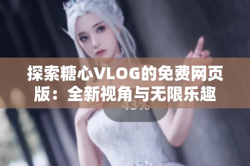 探索糖心VLOG的免费网页版：全新视角与无限乐趣
