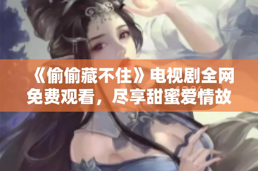 《偷偷藏不住》电视剧全网免费观看，尽享甜蜜爱情故事