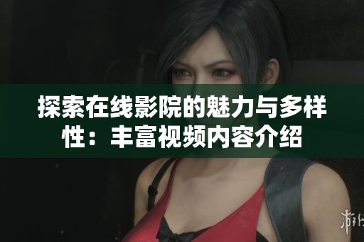 探索在线影院的魅力与多样性：丰富视频内容介绍
